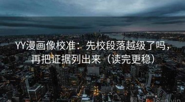 YY漫画像校准：先校段落越级了吗，再把证据列出来（读完更稳）