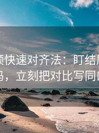 西瓜视频快速对齐法：盯结尾一锤定音吗，立刻把对比写同口径