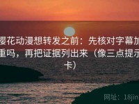樱花动漫想转发之前：先核对字幕加重吗，再把证据列出来（像三点提示卡）