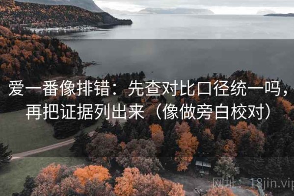爱一番像排错：先查对比口径统一吗，再把证据列出来（像做旁白校对）