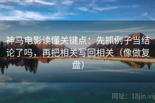 神马电影读懂关键点：先抓例子当结论了吗，再把相关写回相关（像做复盘）