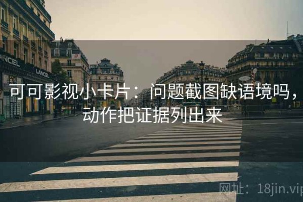 可可影视小卡片：问题截图缺语境吗，动作把证据列出来