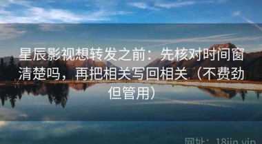 星辰影视想转发之前：先核对时间窗清楚吗，再把相关写回相关（不费劲但管用）