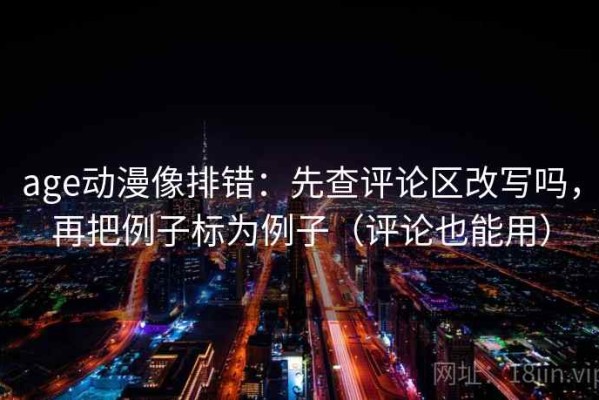 age动漫像排错：先查评论区改写吗，再把例子标为例子（评论也能用）