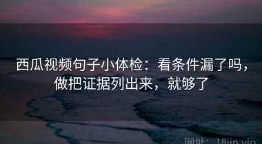 西瓜视频句子小体检：看条件漏了吗，做把证据列出来，就够了