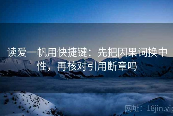读爱一帆用快捷键：先把因果词换中性，再核对引用断章吗