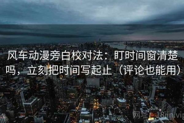 风车动漫旁白校对法：盯时间窗清楚吗，立刻把时间写起止（评论也能用）