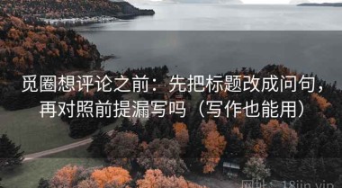 觅圈想评论之前：先把标题改成问句，再对照前提漏写吗（写作也能用）