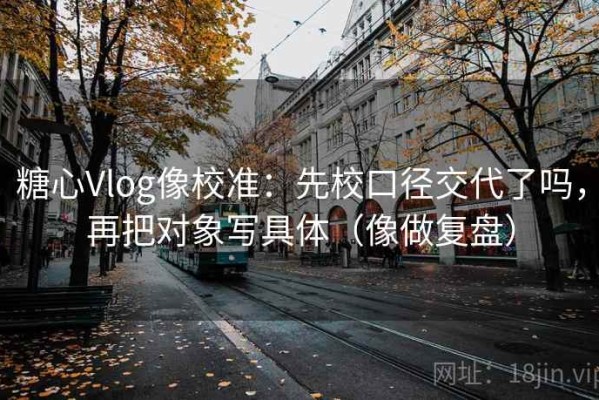 糖心Vlog像校准：先校口径交代了吗，再把对象写具体（像做复盘）