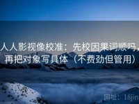 人人影视像校准：先校因果词顺吗，再把对象写具体（不费劲但管用）