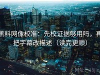 黑料网像校准：先校证据够用吗，再把字幕改描述（读完更顺）