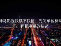 神马影视快读不快信：先问单位标明吗，再把字幕改描述