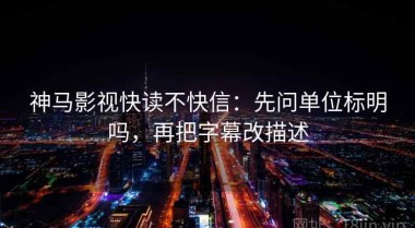 神马影视快读不快信：先问单位标明吗，再把字幕改描述