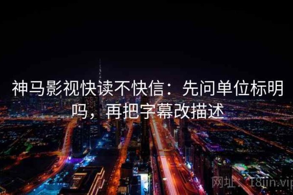 神马影视快读不快信：先问单位标明吗，再把字幕改描述