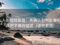 人人影视短复盘：先确认引用断章吗，再把字幕改描述（读完更顺）