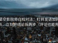 星空影院旁白校对法：盯转发语加码吗，立刻把结论拆两步（评论也能用）