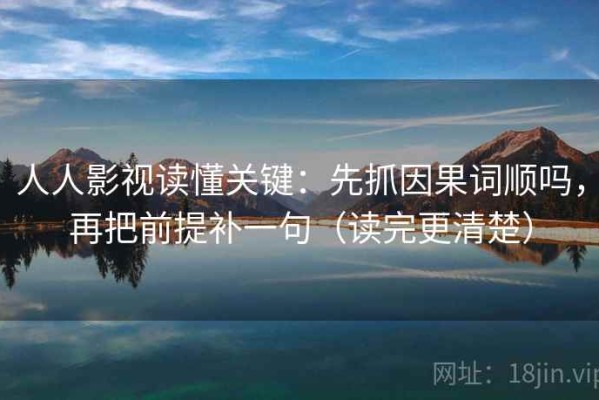 人人影视读懂关键：先抓因果词顺吗，再把前提补一句（读完更清楚）
