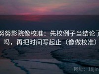 努努影院像校准：先校例子当结论了吗，再把时间写起止（像做校准）