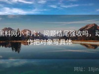 黑料网小卡片：问题结尾强收吗，动作把对象写具体