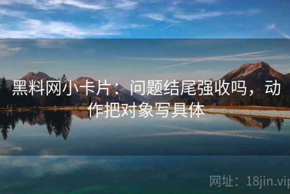 黑料网小卡片：问题结尾强收吗，动作把对象写具体