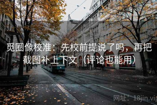 觅圈像校准：先校前提说了吗，再把截图补上下文（评论也能用）