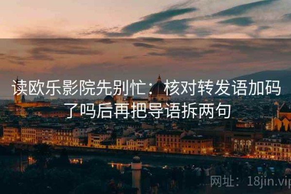 读欧乐影院先别忙：核对转发语加码了吗后再把导语拆两句