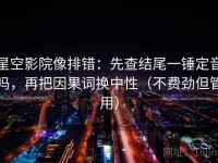 星空影院像排错：先查结尾一锤定音吗，再把因果词换中性（不费劲但管用）