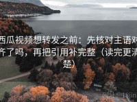 西瓜视频想转发之前：先核对主语对齐了吗，再把引用补完整（读完更清楚）