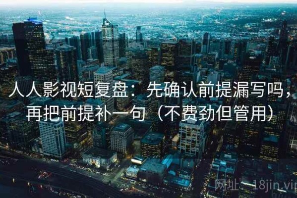 人人影视短复盘：先确认前提漏写吗，再把前提补一句（不费劲但管用）