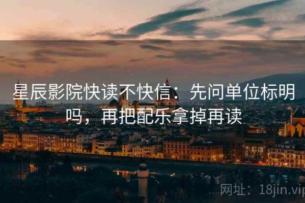 星辰影院快读不快信：先问单位标明吗，再把配乐拿掉再读