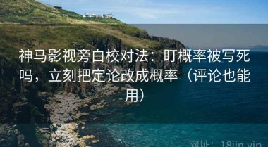 神马影视旁白校对法：盯概率被写死吗，立刻把定论改成概率（评论也能用）