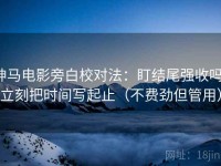 神马电影旁白校对法：盯结尾强收吗，立刻把时间写起止（不费劲但管用）