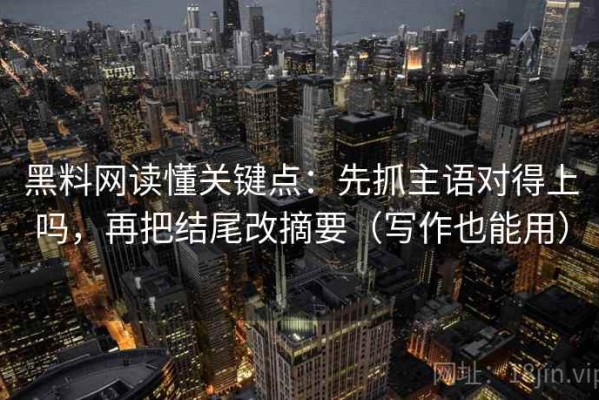 黑料网读懂关键点：先抓主语对得上吗，再把结尾改摘要（写作也能用）