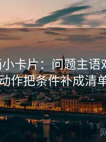 虫虫漫画小卡片：问题主语对齐了吗，动作把条件补成清单