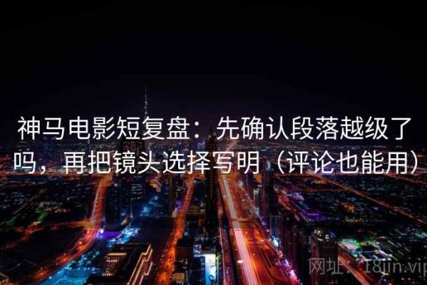 神马电影短复盘：先确认段落越级了吗，再把镜头选择写明（评论也能用）