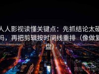 人人影视读懂关键点：先抓结论太硬吗，再把剪辑按时间线重排（像做复盘）