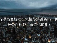 YY漫画像校准：先校段落跳级吗，再把条件补齐（写作也能用）