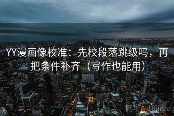 YY漫画像校准：先校段落跳级吗，再把条件补齐（写作也能用）