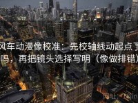 风车动漫像校准：先校轴线动起点了吗，再把镜头选择写明（像做排错）