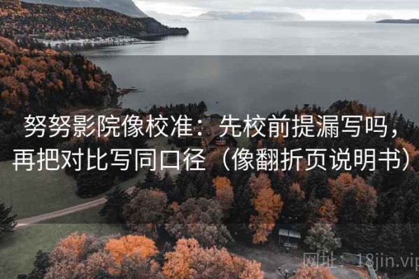 努努影院像校准：先校前提漏写吗，再把对比写同口径（像翻折页说明书）