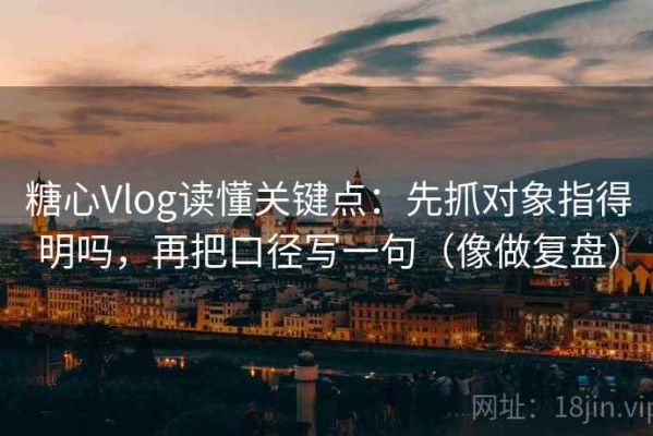 糖心Vlog读懂关键点：先抓对象指得明吗，再把口径写一句（像做复盘）