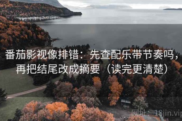 番茄影视像排错：先查配乐带节奏吗，再把结尾改成摘要（读完更清楚）