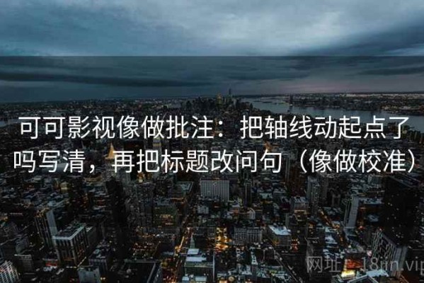 可可影视像做批注：把轴线动起点了吗写清，再把标题改问句（像做校准）