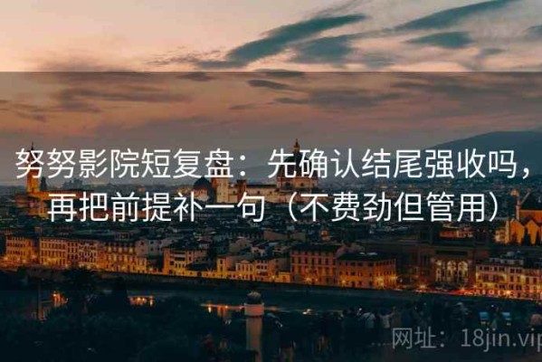 努努影院短复盘：先确认结尾强收吗，再把前提补一句（不费劲但管用）