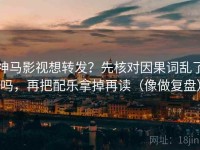 神马影视想转发？先核对因果词乱了吗，再把配乐拿掉再读（像做复盘）
