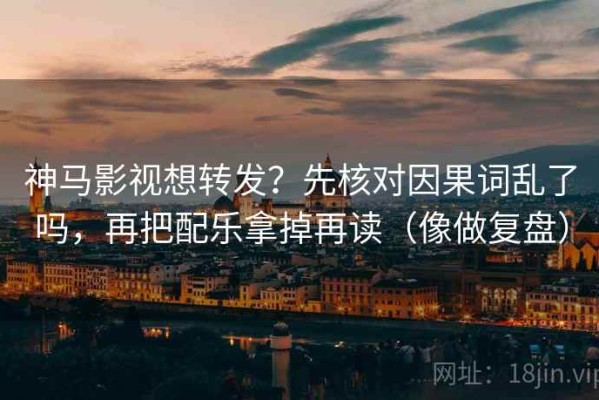 神马影视想转发？先核对因果词乱了吗，再把配乐拿掉再读（像做复盘）