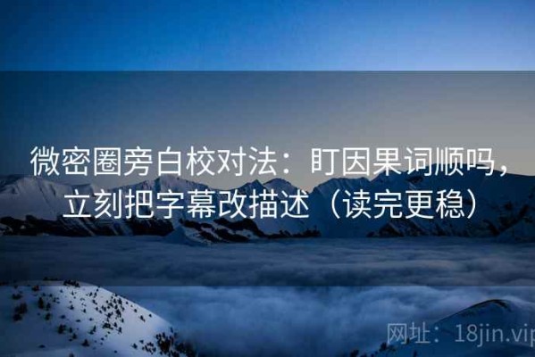 微密圈旁白校对法：盯因果词顺吗，立刻把字幕改描述（读完更稳）