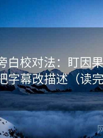 微密圈旁白校对法：盯因果词顺吗，立刻把字幕改描述（读完更稳）