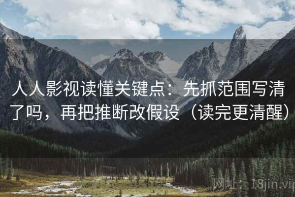 人人影视读懂关键点：先抓范围写清了吗，再把推断改假设（读完更清醒）