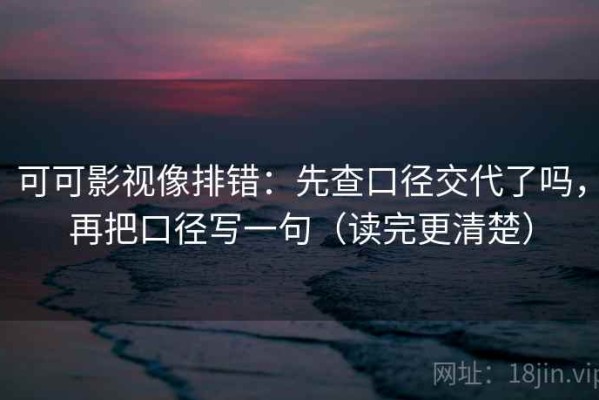 可可影视像排错：先查口径交代了吗，再把口径写一句（读完更清楚）